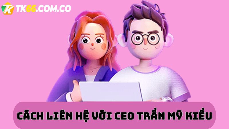 Cách liên hệ với CEO Trần Mỹ Kiều của app live TK66